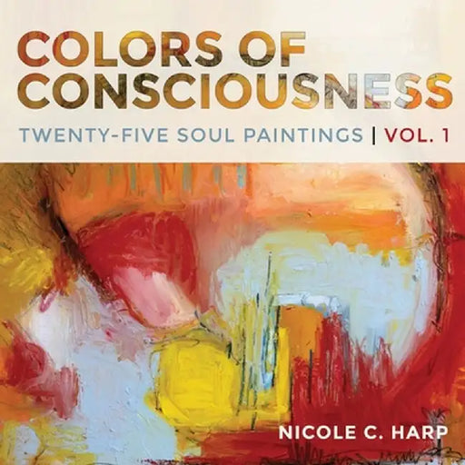 Colors of Consciousness, Twenty-Five Soul Paintings, Volume 1 by Nicole C. Harp