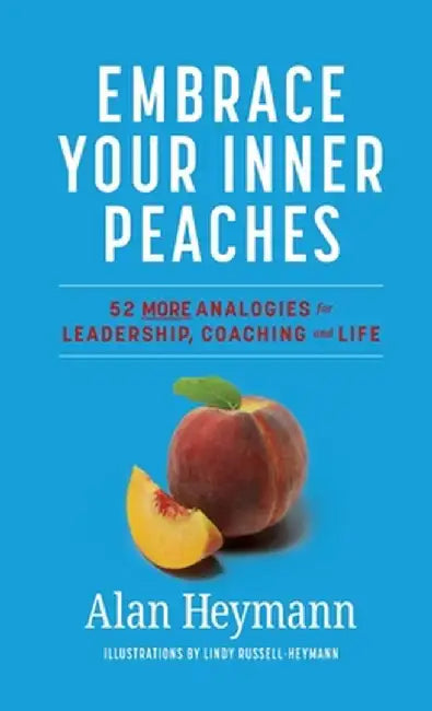 Embrace Your Inner Peaches: 50 More Analogies for Leadership, Coaching and Life by Alan Heymann