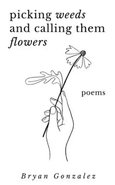 Picking Weeds and Calling Them Flowers: A Collection of Poems by Bryan Gonzalez