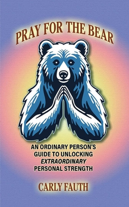 Pray for the Bear: An Ordinary Person's Guide to Unlocking Extraordinary Personal Strength by Carly Fauth