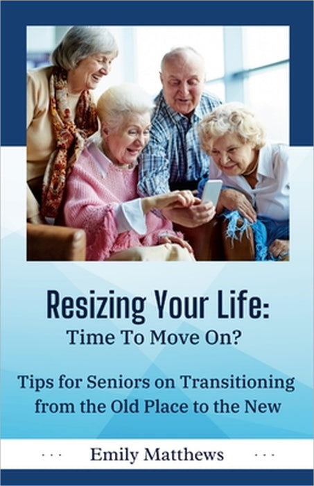 Resizing Your Life: Time to Move On?: Tips for Seniors on Transitioning from the Old Place to the New by Emily Matthews