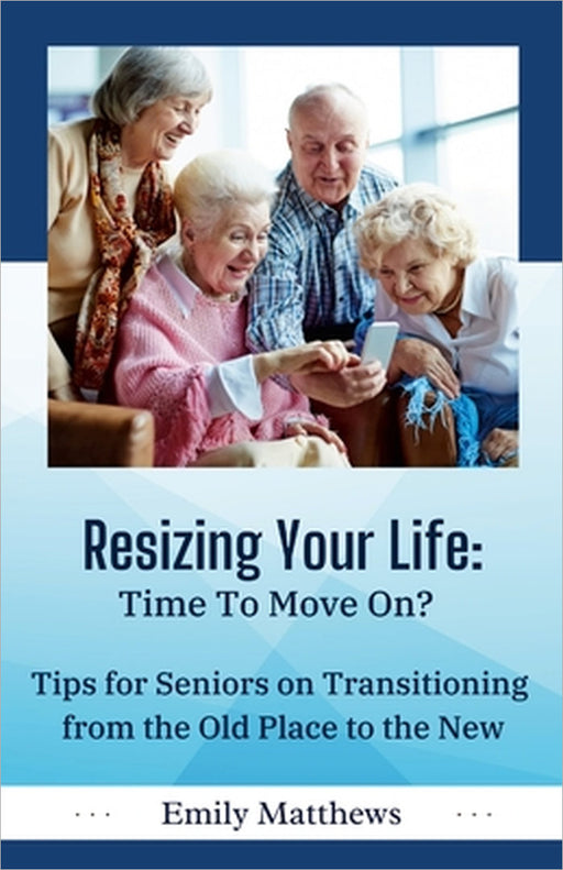 Resizing Your Life: Time to Move On?: Tips for Seniors on Transitioning from the Old Place to the New by Emily Matthews
