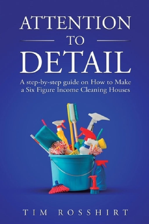 Attention to Detail: The Ultimate Guide to Cleaning and Starting a Cleaning Business by Tim Rosshirt