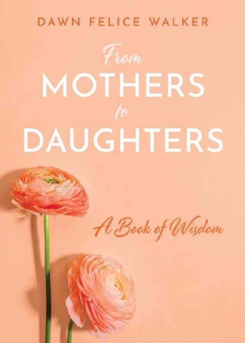 From Mothers To Daughters: A Book of Wisdom: A Book of Wisdom by Dawn Felice Walker
