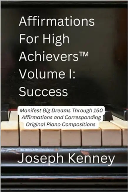 Affirmations For High Achievers(TM) Volume I - Success: Manifest Big Dreams Through 160 Affirmations and Corresponding Piano Compositions by Kenney, Joseph