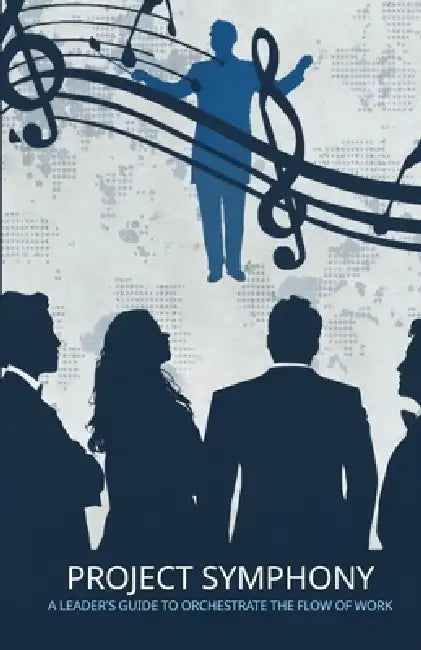 Project Symphony: A Leader's Guide to Orchestrate the Flow of Work by Joshua Williams, Branon Fryar