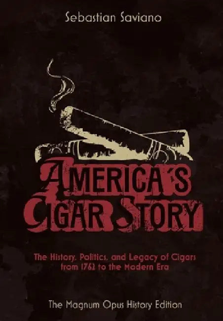 America's Cigar Story: The History, Politics, and Legacy of Cigars from 1762 to the Modern Era by Sebastian Saviano