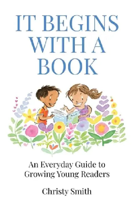 It Begins with a Book: An Everyday Guide to Growing Young Readers by Christy Smith
