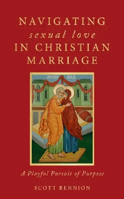 Navigating Sexual Love in Christian Marriage: A Playful Pursuit of Purpose by Scott Bennion