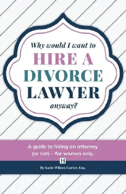 Why Would I Want to Hire a Divorce Lawyer, Anyway?: A Guide to Hiring an Attorney (or not) - For Women Only by Katie Wilcox Carter