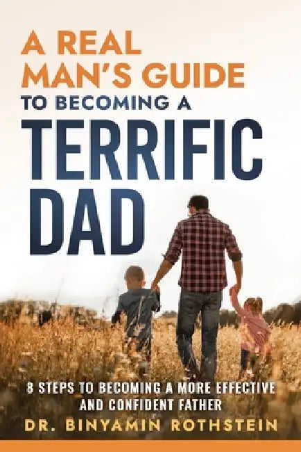 A Real Man's Guide to Becoming a Terrific Dad: A Step by Step Approach to Becoming a More Effective and Confidant Father by Binyamin Rothstein