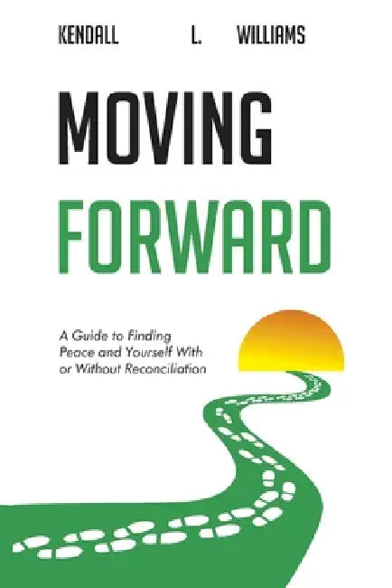 Moving Forward: A Guide to Finding Peace and Yourself With or Without Reconciliation by Kendall L. Williams