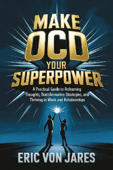 Make OCD Your Superpower: A Practical Guide to Reframing Thoughts, Transformative Strategies, and Thriving in Work and Relationships by Eric Von Jares