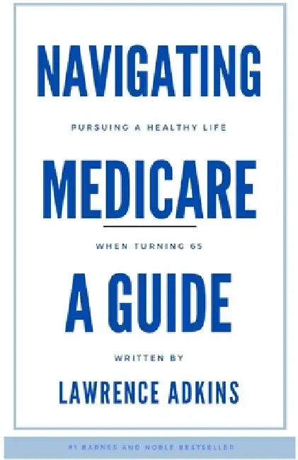 Navigating Medicare; A Guide to Pursuing a Healthy Life at 65 by Lawrence Adkins