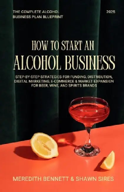 How to Start an Alcohol Business: The Complete Alcohol Business Plan Blueprint: Step-by-Step Strategies for Funding, Distribution, Digital Marketing, by Meredith Bennett
