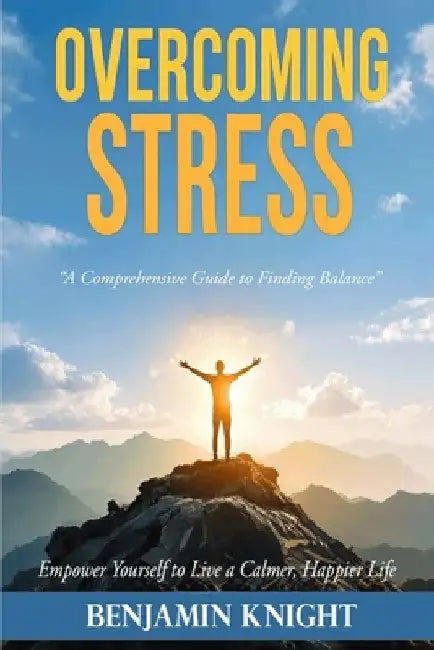 Overcoming Stress: A Comprehensive Guide to Finding Balance by Benjamin Knight