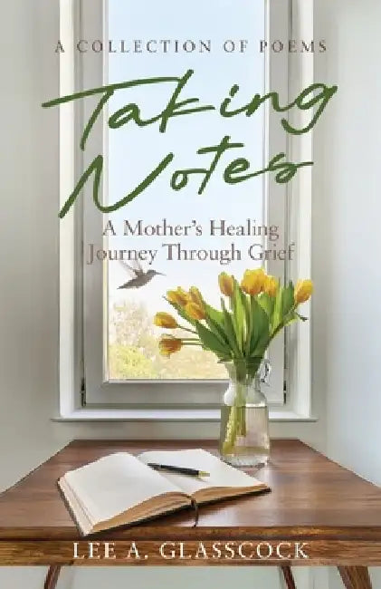 Taking Notes: A Mother's Healing Journey Through Grief-A Collection of Poems by Lee A. Glasscock