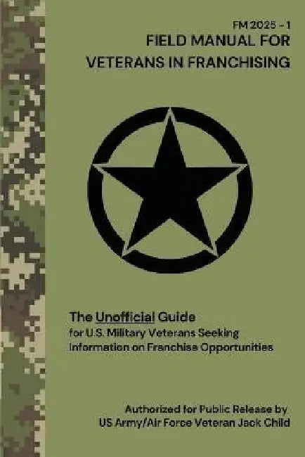 FIELD MANUAL FOR VETERANS IN FRANCHISING The Unofficial Guide for U.S. Military Veterans Seeking Information on Franchise Opportunities: The Unofficia by Jack Child