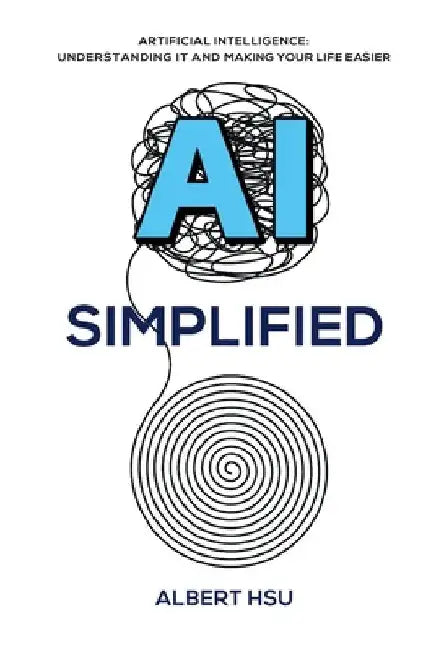 AI Simplified: Artificial Intelligence - Understanding It and Making Your Life Easier by Albert Hsu