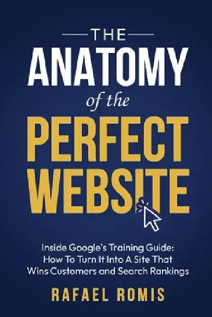 The Anatomy Of The Perfect Website: Inside Google's Training Guide: How To Turn It Into A Site That Wins Customers and Search Rankings by Rafael Romis