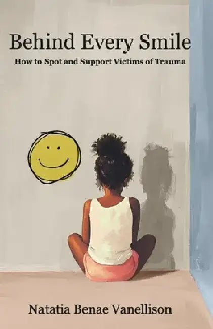 Behind Every Smile: How to Spot and Support Victims of Trauma by Natatia Benae Vanellison