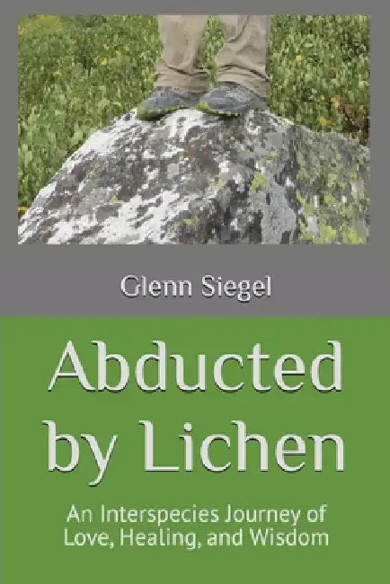 Abducted by Lichen: An Interspecies Journey of Love, Healing, and Wisdom by Glenn Siegel