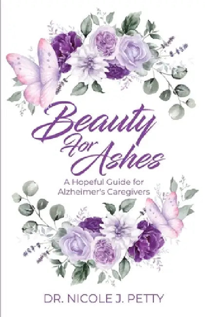 Beauty for Ashes: A Hopeful Guide for Alzheimer's Caregivers by Nicole J. Petty