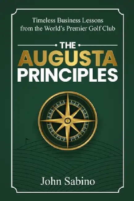 The Augusta Principles: Timeless Business Lessons from the World's Premier Golf Club by John Sabino