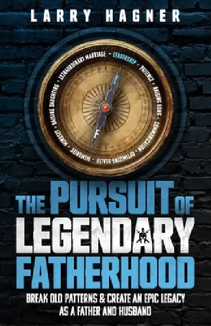 The Pursuit of Legendary Fatherhood: Break Old Patterns and Create an Epic Legacy as a Father and Husband by Larry Hagner