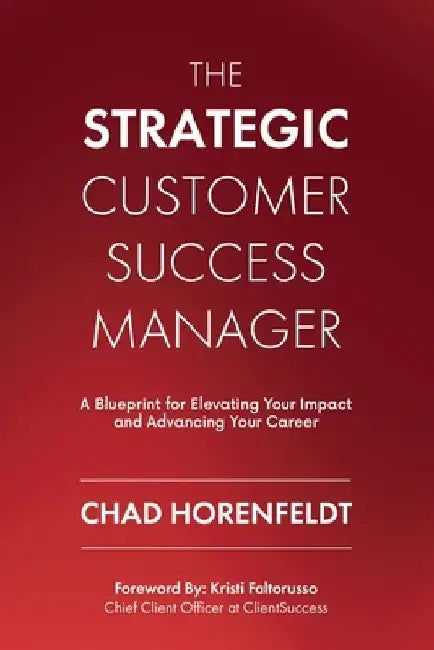 The Strategic Customer Success Manager: A Blueprint for Elevating Your Impact and Advancing Your Career by Chad Horenfeldt