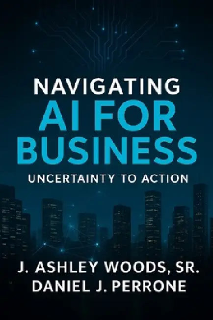 Navigating AI for Business: Uncertainty to Action by Daniel J. Perrone, Sr. Woods James Ashley