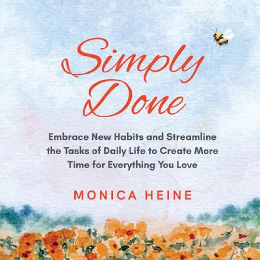 Simply Done: Embrace New Habits and Streamline the Tasks of Daily Life to Create More Time for Everything You Love by Monica Heine