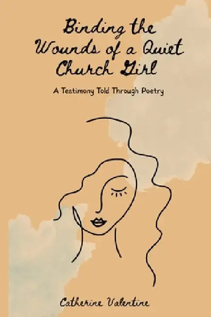 Binding the Wounds of a Quiet Church Girl: A Testimony Told Through Poetry by Catherine Valentine