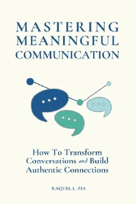 Mastering Meaningful Communication: How To Transform Conversations and Build Authentic Connections by Raquel L. Zia