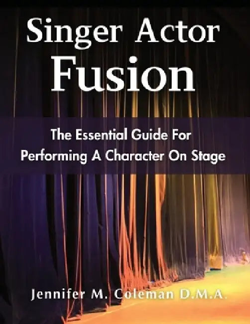 Singer Actor Fusion: The Essential Guide For Performing A Character On Stage by Jennifer M. Coleman