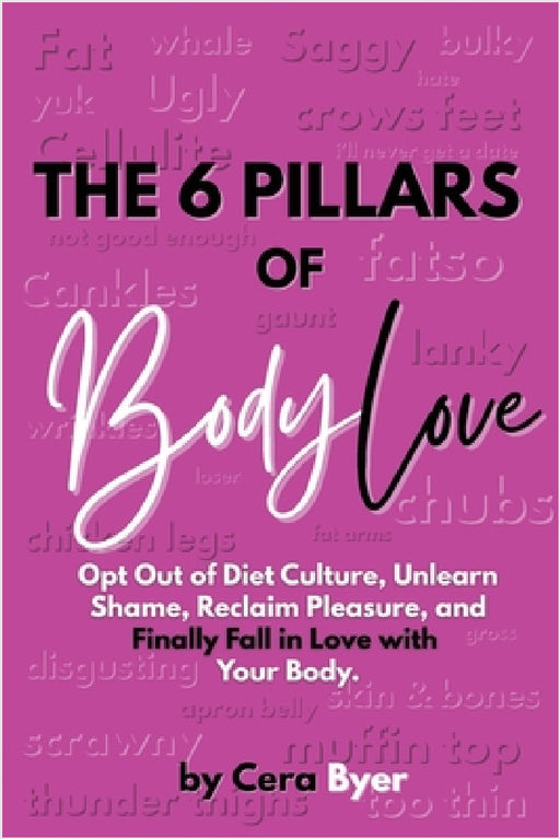 The 6 Pillars of BodyLove: Opt Out of Diet Culture, Unlearn Shame, Reclaim Pleasure, and Finally Fall in Love with Your Body. by Cera Byer