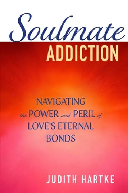Soulmate Addiction: Navigating the Power and Peril of Love's Eternal Bonds by Judith Hartke