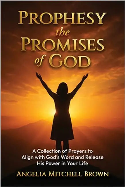 Prophesy the Promises of God: A Collection of Prayers to Align with God's Word and Release His Power in Your Life by Mitchell Brown, Angelia