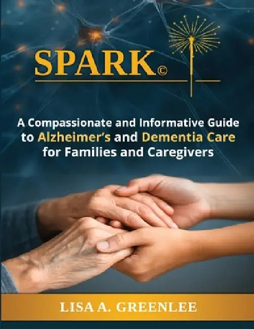 Spark: A Compassionate and Informative Guide to Alzheimer's and Dementia Care for Families and Caregivers by Lisa A. Greenlee