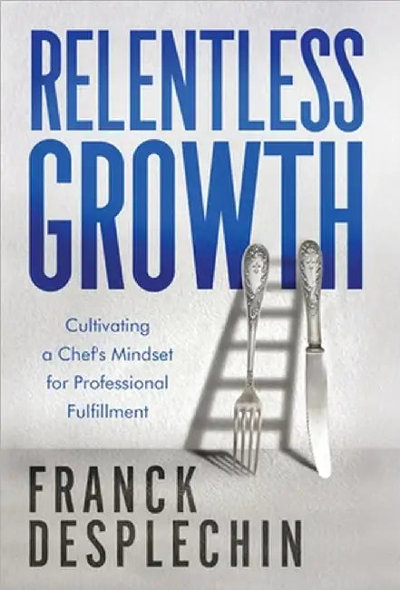 Relentless Growth: Cultivating a Chef's Mindset for Professional Fulfillment by Desplechin, Franck