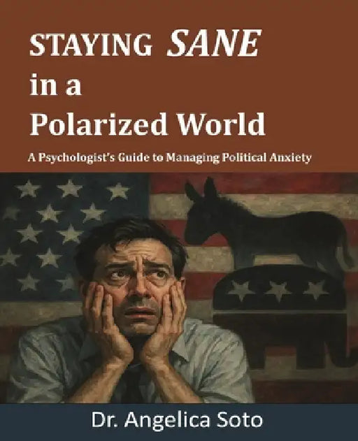 Staying Sane in a Polarized World: A Psychologist's Guide to Managing Political Anxiety by Angelica Soto