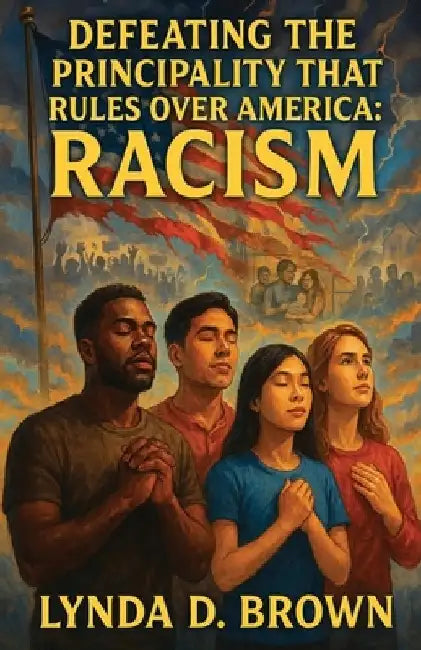 Defeating The Principality That Rules Over America: Racism by Lynda D. Brown