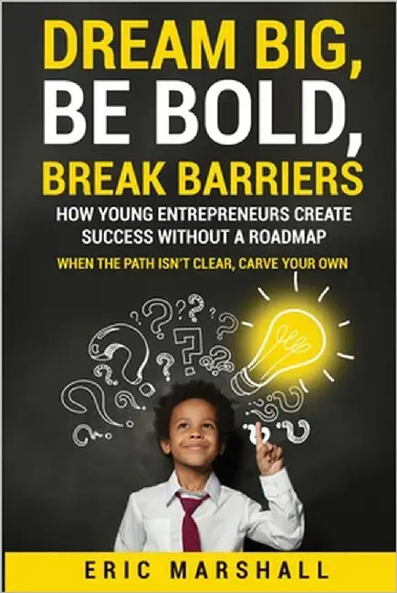 Dream Big, Be Bold, Break Barriers: How Young Entrepreneurs Create Success Without A Roadmap by Marshall, Eric