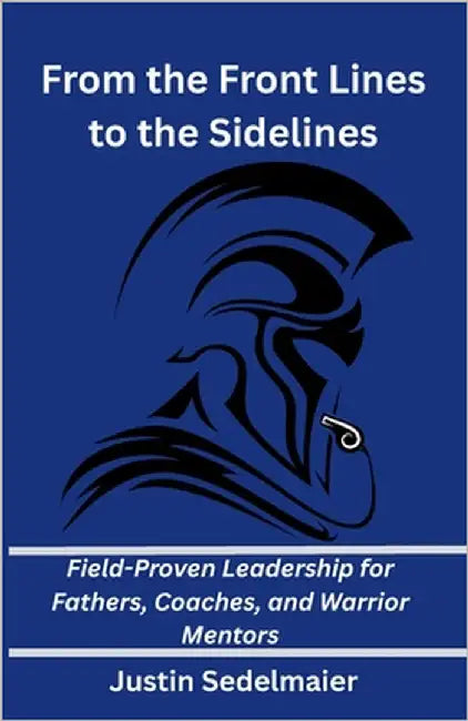 From the Front Lines to the Sidelines: Field-Proven Leadership for Fathers, Coaches, and Warrior Mentors by Sedelmaier, Justin P.