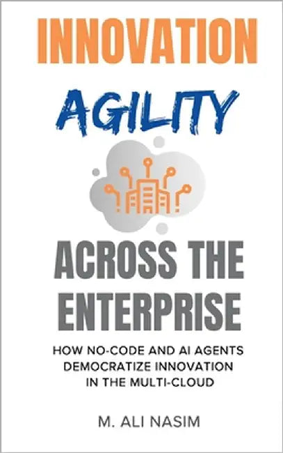 Innovation Agility Across the Enterprise: How No-Code and AI Agents Democratize Innovation in the Multi-Cloud by Nasim, M. Ali