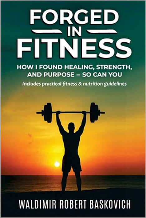 Forged in Fitness: How I Found Healing, Strength, and Purpose - so can you by Waldimir Robert Baskovich
