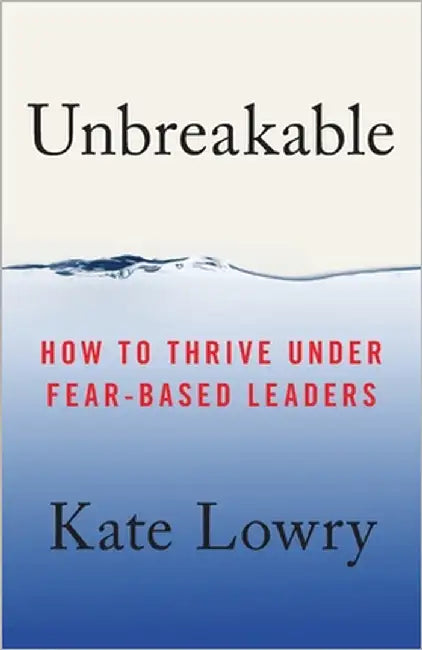 Unbreakable: How to Thrive Under Fear-Based Leaders by Lowry, Kate