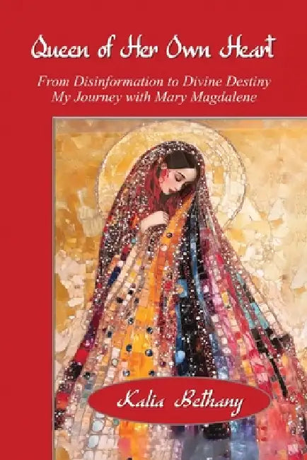 Queen of Her Own Heart: From Disinformation to Divine Destiny, My Journey with Mary Magdalene by Kalia K. Bethany