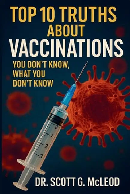 Top 10 Truths About Vaccinations: You Don't Know, What You Don't Know. by Scott G. McLeod