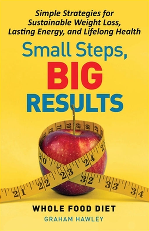 Small Steps, Big Results: Simple Strategies for Sustainable Weight Loss, Lasting Energy, and Lifelong Health by Graham Hawley